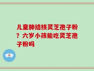 儿童肺结核灵芝孢子粉？六岁小孩能吃灵芝孢子粉吗