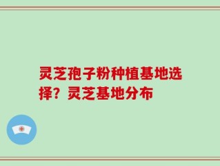 灵芝孢子粉种植基地选择？灵芝基地分布