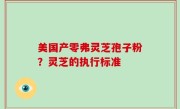 美国产零弗灵芝孢子粉？灵芝的执行标准