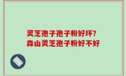 灵芝孢子孢子粉好坏？森山灵芝孢子粉好不好