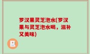 罗汉果灵芝泡水(罗汉果与灵芝泡水喝，滋补又美味)