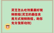 灵芝怎么吃效果最好视频教程(灵芝的最佳食用方式视频教程，助你充分发挥功效)