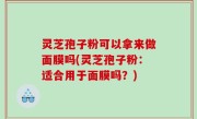 灵芝孢子粉可以拿来做面膜吗(灵芝孢子粉：适合用于面膜吗？)