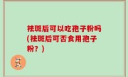 祛斑后可以吃孢子粉吗(祛斑后可否食用孢子粉？)