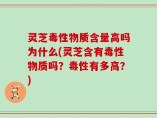 灵芝毒性物质含量高吗为什么(灵芝含有毒性物质吗？毒性有多高？)