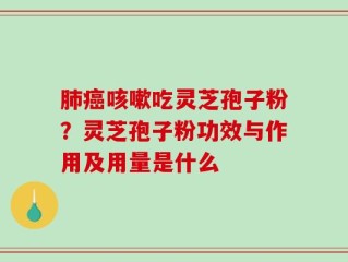 肺癌咳嗽吃灵芝孢子粉？灵芝孢子粉功效与作用及用量是什么