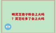 喝灵芝孢子粉会上火吗？灵芝吃多了会上火吗