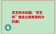 灵芝坊沙拉酱(“灵芝坊”推出口感爽滑的沙拉酱)