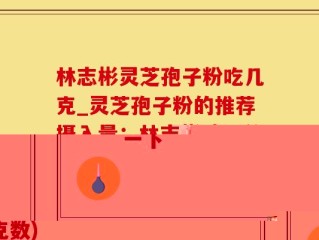 林志彬灵芝孢子粉吃几克_灵芝孢子粉的推荐摄入量：林志彬建议的克数)