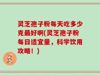 灵芝孢子粉每天吃多少克最好啊(灵芝孢子粉每日适宜量，科学饮用攻略！)