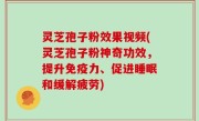灵芝孢子粉效果视频(灵芝孢子粉神奇功效，提升免疫力、促进睡眠和缓解疲劳)