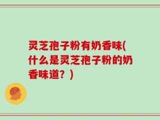 灵芝孢子粉有奶香味(什么是灵芝孢子粉的奶香味道？)