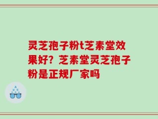 灵芝孢子粉t芝素堂效果好？芝素堂灵芝孢子粉是正规厂家吗