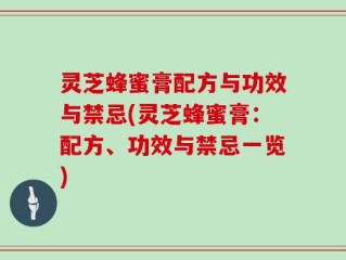 灵芝蜂蜜膏配方与功效与禁忌(灵芝蜂蜜膏：配方、功效与禁忌一览)