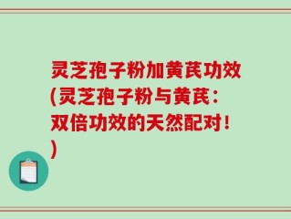 灵芝孢子粉加黄芪功效(灵芝孢子粉与黄芪：双倍功效的天然配对！)