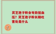 灵芝孢子粉会导致低血压？灵芝孢子粉长期吃害处是什么