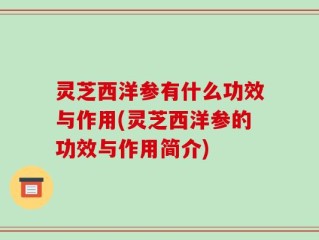 灵芝西洋参有什么功效与作用(灵芝西洋参的功效与作用简介)