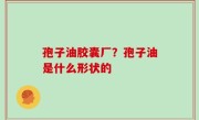 孢子油胶囊厂？孢子油是什么形状的