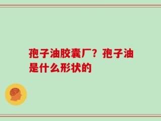 孢子油胶囊厂？孢子油是什么形状的