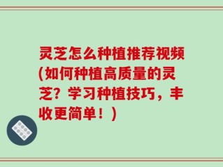 灵芝怎么种植推荐视频(如何种植高质量的灵芝？学习种植技巧，丰收更简单！)