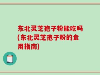 东北灵芝孢子粉能吃吗(东北灵芝孢子粉的食用指南)