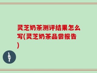 灵芝奶茶测评结果怎么写(灵芝奶茶品尝报告)