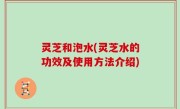 灵芝和泡水(灵芝水的功效及使用方法介绍)