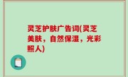 灵芝护肤广告词(灵芝美肤，自然保湿，光彩照人)