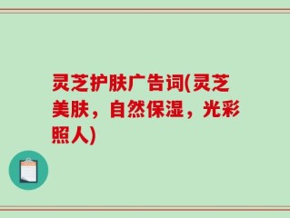 灵芝护肤广告词(灵芝美肤，自然保湿，光彩照人)