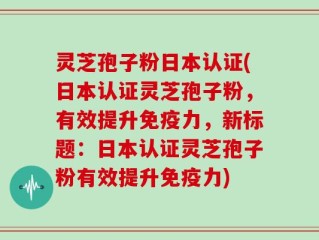 灵芝孢子粉日本认证(日本认证灵芝孢子粉，有效提升免疫力，新标题：日本认证灵芝孢子粉有效提升免疫力)