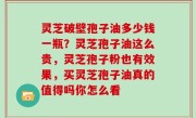 灵芝破壁孢子油多少钱一瓶？灵芝孢子油这么贵，灵芝孢子粉也有效果，买灵芝孢子油真的值得吗你怎么看