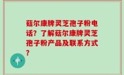 菇尔康牌灵芝孢子粉电话？了解菇尔康牌灵芝孢子粉产品及联系方式？