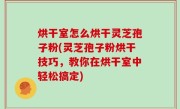 烘干室怎么烘干灵芝孢子粉(灵芝孢子粉烘干技巧，教你在烘干室中轻松搞定)