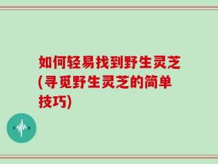 如何轻易找到野生灵芝(寻觅野生灵芝的简单技巧)