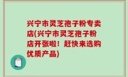 兴宁市灵芝孢子粉专卖店(兴宁市灵芝孢子粉店开张啦！赶快来选购优质产品)