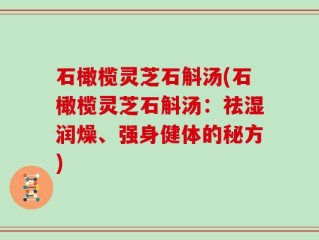 石橄榄灵芝石斛汤(石橄榄灵芝石斛汤：祛湿润燥、强身健体的秘方)
