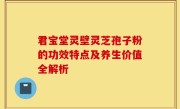 君宝堂灵壁灵芝孢子粉的功效特点及养生价值全解析