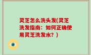 灵芝怎么洗头发(灵芝洗发指南：如何正确使用灵芝洗发水？)