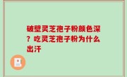 破壁灵芝孢子粉颜色深？吃灵芝孢子粉为什么出汗