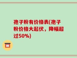 孢子粉有价格表(孢子粉价格大起伏，降幅超过50%)