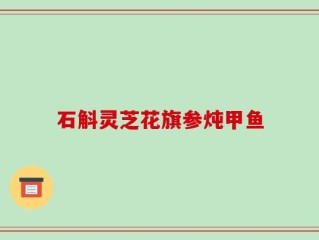 石斛灵芝花旗参炖甲鱼