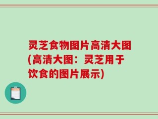 灵芝食物图片高清大图(高清大图：灵芝用于饮食的图片展示)