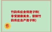 竹韵农庄舍得孢子粉(享受健康美食，尝鲜竹韵农庄自产孢子粉)