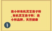 孢小样有机灵芝孢子粉_有机灵芝孢子粉：孢小样品牌，天然健康