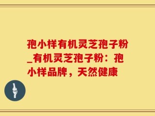 孢小样有机灵芝孢子粉_有机灵芝孢子粉：孢小样品牌，天然健康