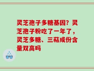 灵芝孢子多糖基因？灵芝孢子粉吃了一年了，灵芝多糖、三萜成份含量双高吗