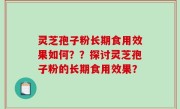 灵芝孢子粉长期食用效果如何？？探讨灵芝孢子粉的长期食用效果？