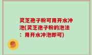 灵芝孢子粉可用开水冲泡(灵芝孢子粉的泡法：用开水冲泡即可)