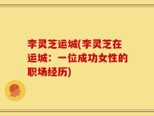 李灵芝运城(李灵芝在运城：一位成功女性的职场经历)