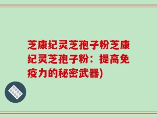 芝康纪灵芝孢子粉芝康纪灵芝孢子粉：提高免疫力的秘密武器)